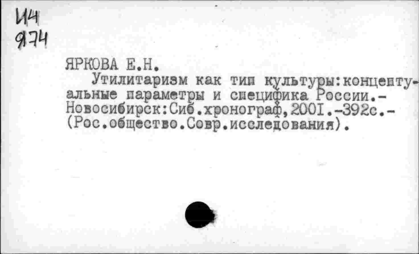 ﻿ЯРКОВА Е.Н,
Утилитаризм как тип культуры:концептуальные параметры и специфика России.-Новосибирск:Сиб.хронограф,2001.-392с.-(Рос.общество.Совр.исследования).